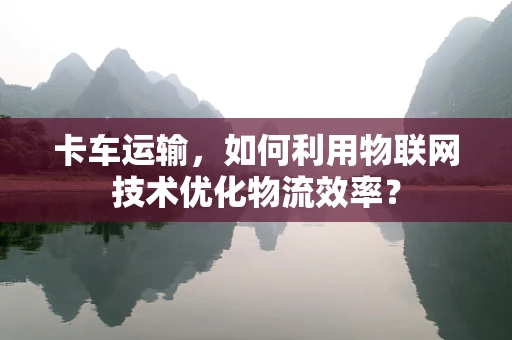 卡车运输，如何利用物联网技术优化物流效率？