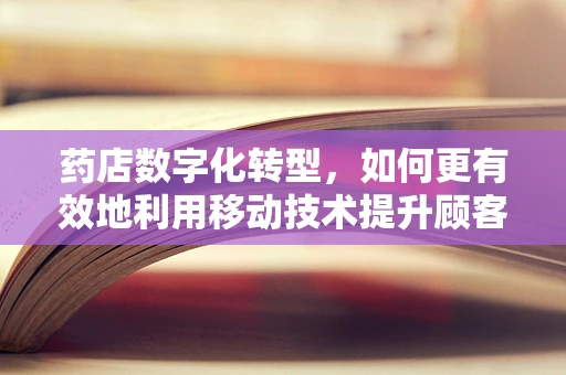 药店数字化转型，如何更有效地利用移动技术提升顾客体验？