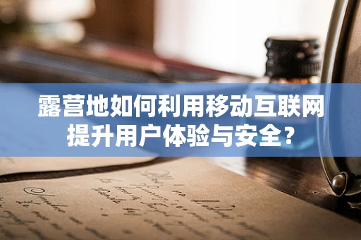 露营地如何利用移动互联网提升用户体验与安全？