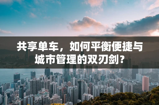 共享单车，如何平衡便捷与城市管理的双刃剑？