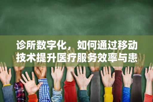 诊所数字化，如何通过移动技术提升医疗服务效率与患者体验？