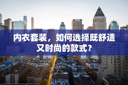 内衣套装，如何选择既舒适又时尚的款式？