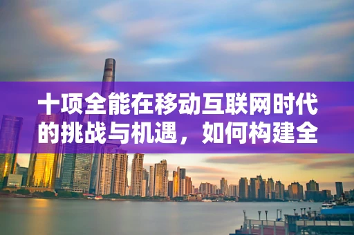 十项全能在移动互联网时代的挑战与机遇，如何构建全面的用户体验？