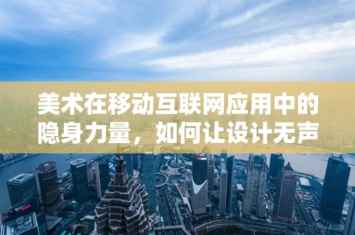 美术在移动互联网应用中的隐身力量，如何让设计无声胜有声？