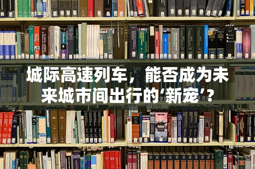 城际高速列车，能否成为未来城市间出行的‘新宠’？