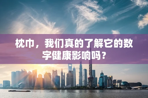 枕巾，我们真的了解它的数字健康影响吗？