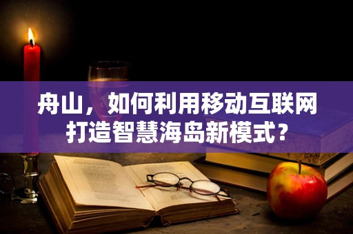 舟山，如何利用移动互联网打造智慧海岛新模式？