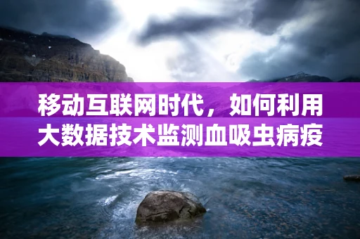 移动互联网时代，如何利用大数据技术监测血吸虫病疫情？