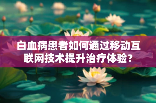 白血病患者如何通过移动互联网技术提升治疗体验？