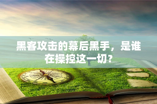 黑客攻击的幕后黑手，是谁在操控这一切？