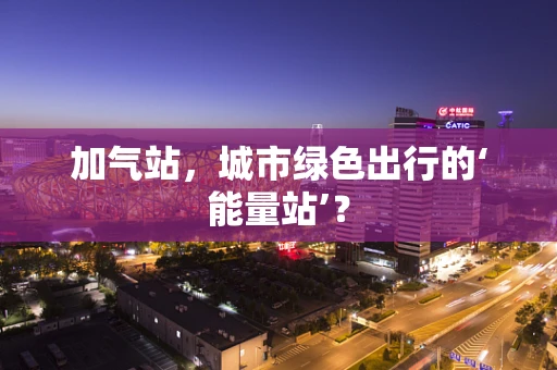 加气站，城市绿色出行的‘能量站’？