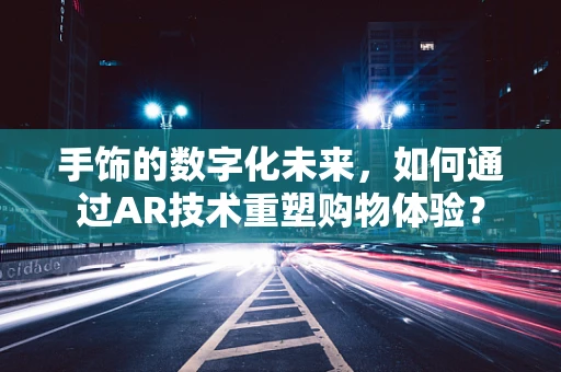 手饰的数字化未来，如何通过AR技术重塑购物体验？