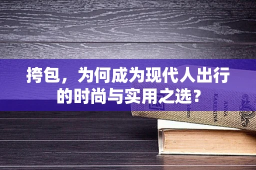 挎包，为何成为现代人出行的时尚与实用之选？