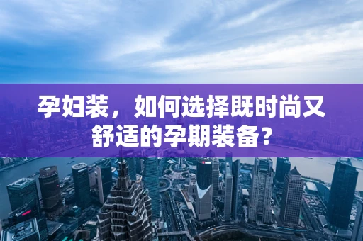 孕妇装，如何选择既时尚又舒适的孕期装备？