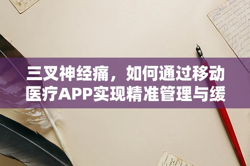 三叉神经痛，如何通过移动医疗APP实现精准管理与缓解？