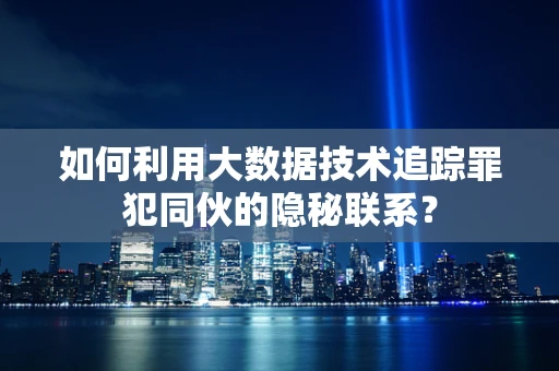 如何利用大数据技术追踪罪犯同伙的隐秘联系？