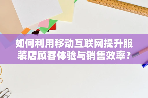 如何利用移动互联网提升服装店顾客体验与销售效率？