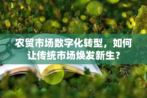 农贸市场数字化转型，如何让传统市场焕发新生？