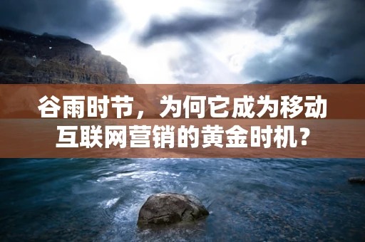 谷雨时节，为何它成为移动互联网营销的黄金时机？