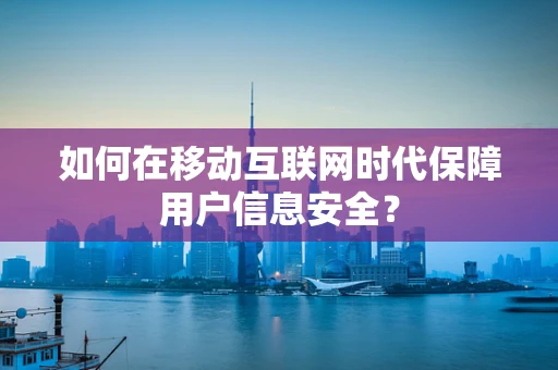 如何在移动互联网时代保障用户信息安全？