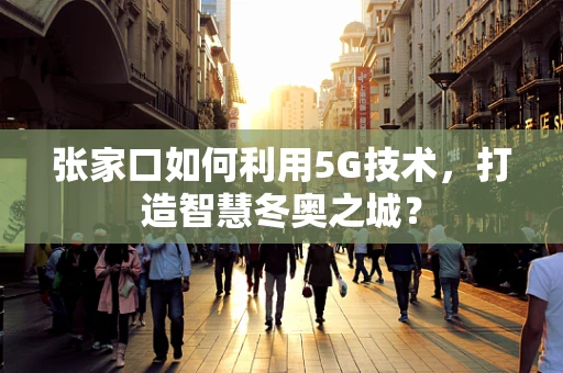 张家口如何利用5G技术，打造智慧冬奥之城？