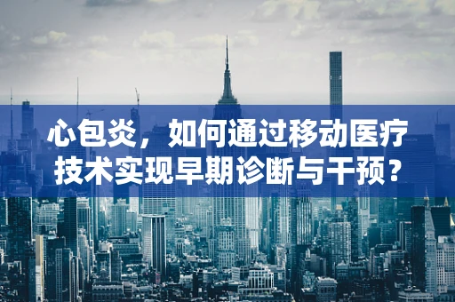 心包炎，如何通过移动医疗技术实现早期诊断与干预？