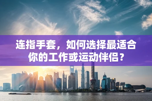 连指手套，如何选择最适合你的工作或运动伴侣？