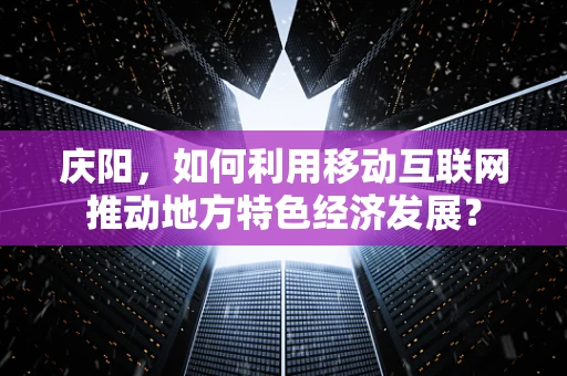 庆阳，如何利用移动互联网推动地方特色经济发展？