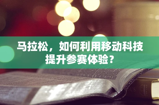 马拉松，如何利用移动科技提升参赛体验？