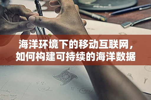 海洋环境下的移动互联网，如何构建可持续的海洋数据传输网络？