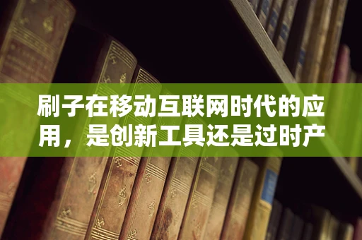 刷子在移动互联网时代的应用，是创新工具还是过时产物？