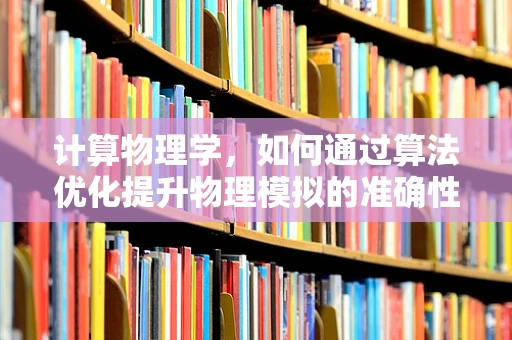 计算物理学，如何通过算法优化提升物理模拟的准确性？