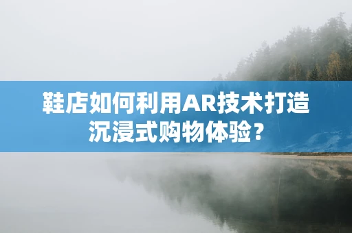 鞋店如何利用AR技术打造沉浸式购物体验？