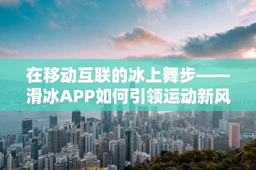 在移动互联的冰上舞步——滑冰APP如何引领运动新风尚？