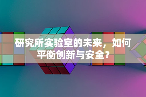 研究所实验室的未来，如何平衡创新与安全？