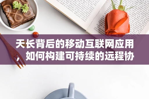 天长背后的移动互联网应用，如何构建可持续的远程协作生态？