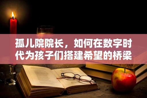 孤儿院院长，如何在数字时代为孩子们搭建希望的桥梁？