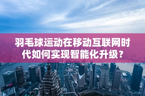 羽毛球运动在移动互联网时代如何实现智能化升级？