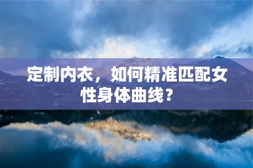 定制内衣，如何精准匹配女性身体曲线？