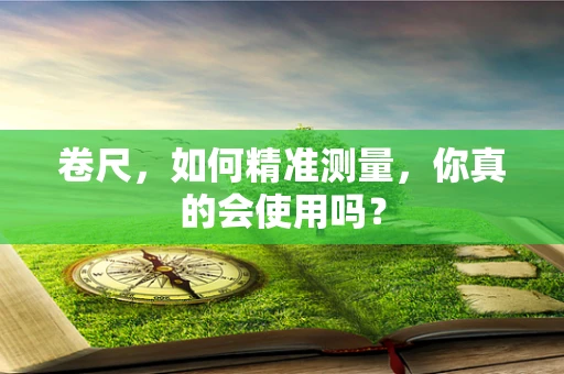 卷尺，如何精准测量，你真的会使用吗？