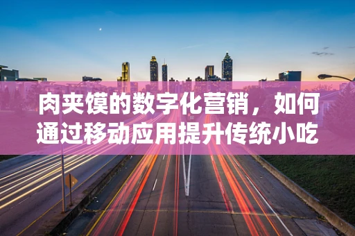 肉夹馍的数字化营销，如何通过移动应用提升传统小吃的新鲜感？