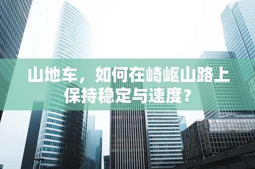 山地车，如何在崎岖山路上保持稳定与速度？