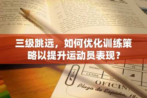 三级跳远，如何优化训练策略以提升运动员表现？