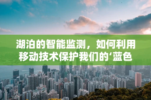 湖泊的智能监测，如何利用移动技术保护我们的‘蓝色明珠’？