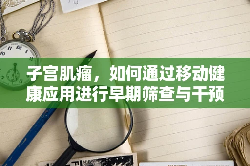 子宫肌瘤，如何通过移动健康应用进行早期筛查与干预？