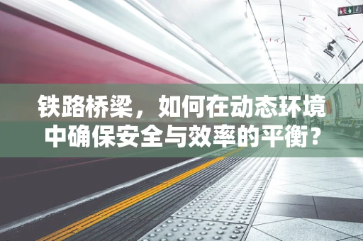 铁路桥梁，如何在动态环境中确保安全与效率的平衡？