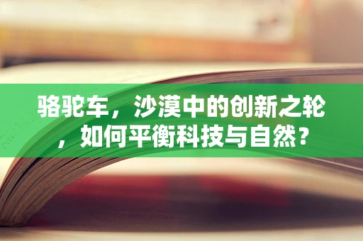 骆驼车，沙漠中的创新之轮，如何平衡科技与自然？