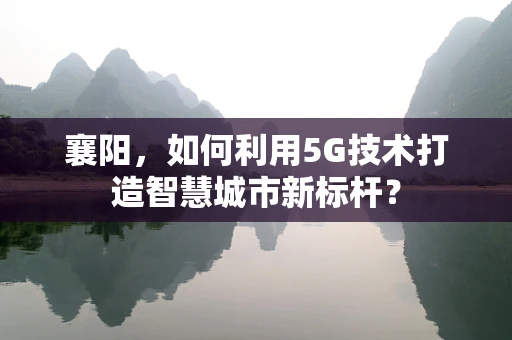 襄阳，如何利用5G技术打造智慧城市新标杆？