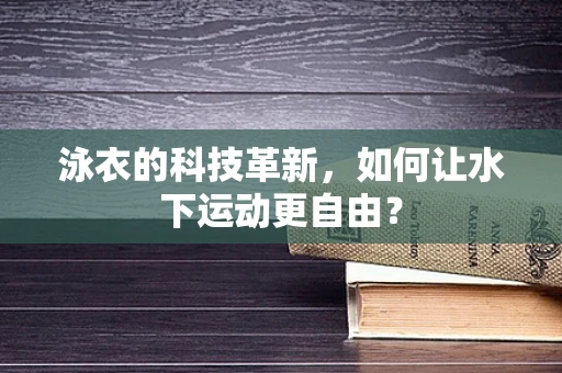 泳衣的科技革新，如何让水下运动更自由？