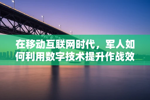 在移动互联网时代，军人如何利用数字技术提升作战效能？